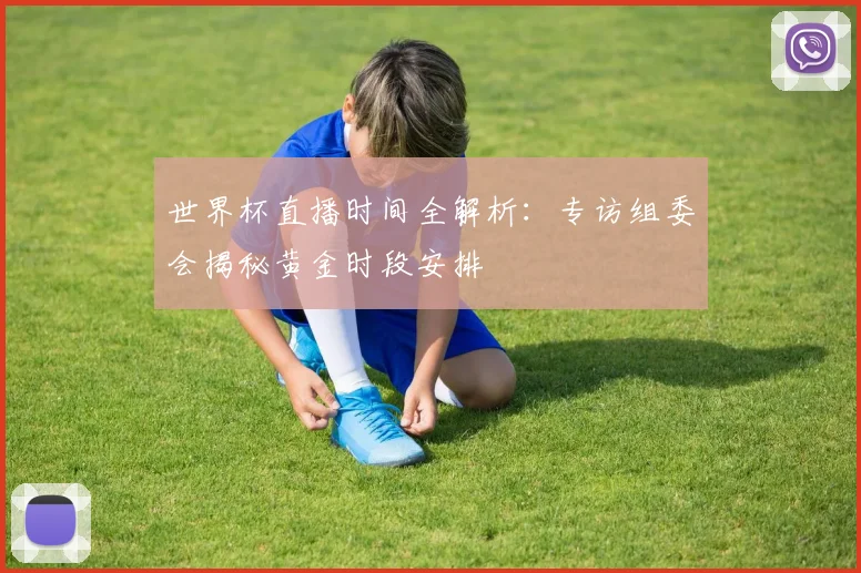 世界杯直播时间全解析：专访组委会揭秘黄金时段安排