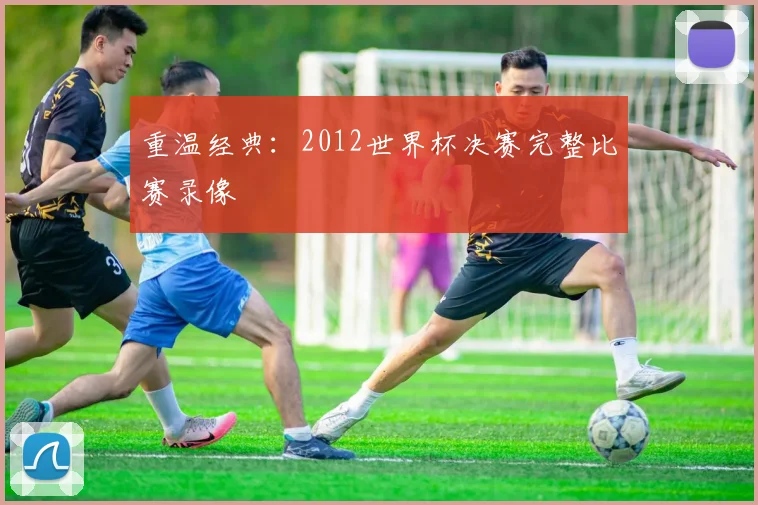 重温经典：2012世界杯决赛完整比赛录像