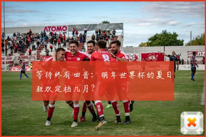 等待终有回音：明年世界杯的夏日狂欢定档几月？