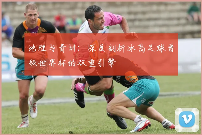 地理与青训：深度剖析冰岛足球晋级世界杯的双重引擎