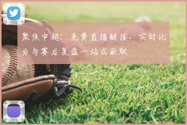 聚焦中超：免费直播链接、实时比分与赛后复盘一站式获取