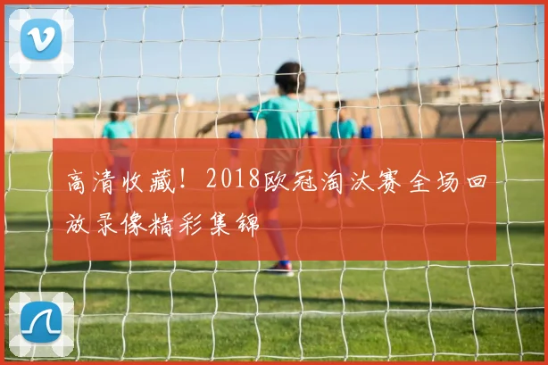 高清收藏！2018欧冠淘汰赛全场回放录像精彩集锦