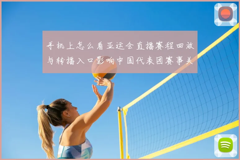 手机上怎么看亚运会直播赛程回放与转播入口影响中国代表团赛事关注