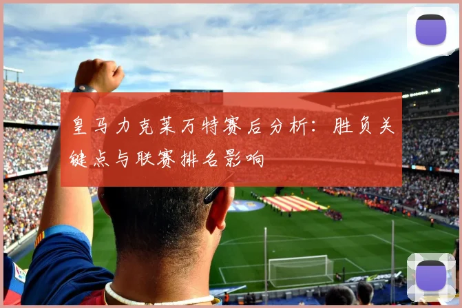 皇马力克莱万特赛后分析：胜负关键点与联赛排名影响