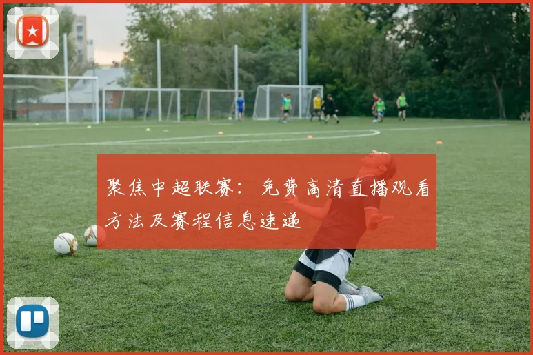 聚焦中超联赛：免费高清直播观看方法及赛程信息速递