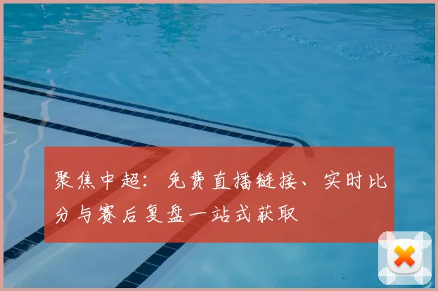 聚焦中超：免费直播链接、实时比分与赛后复盘一站式获取