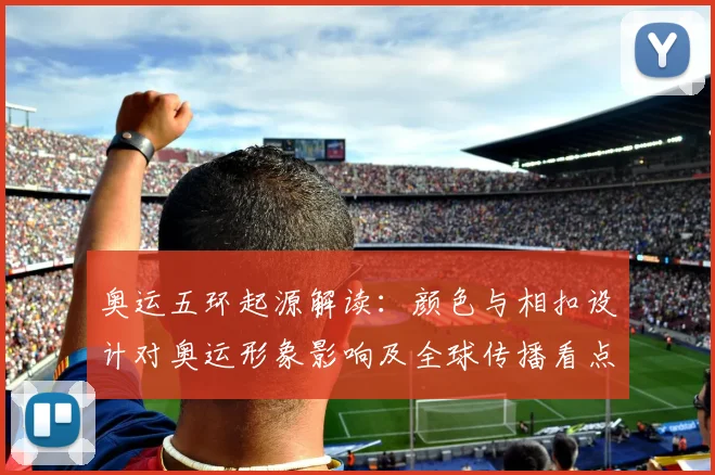 奥运五环起源解读：颜色与相扣设计对奥运形象影响及全球传播看点