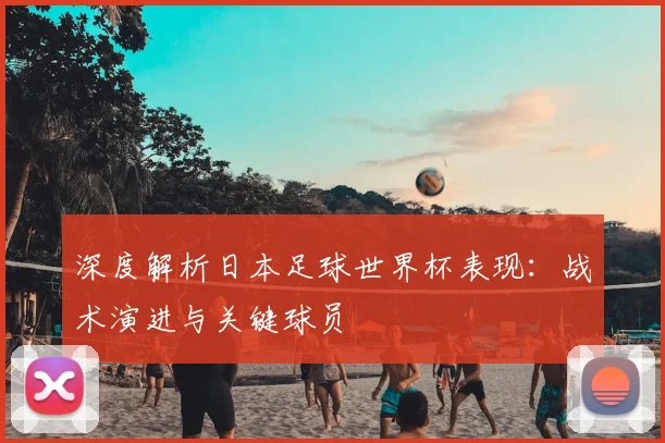 深度解析日本足球世界杯表现：战术演进与关键球员