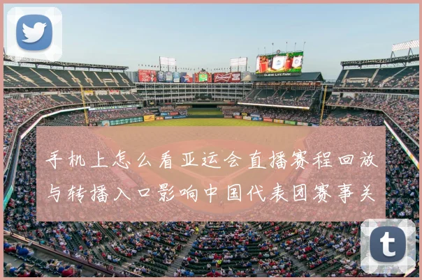 手机上怎么看亚运会直播赛程回放与转播入口影响中国代表团赛事关注