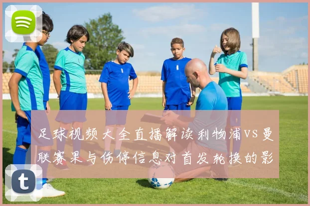 足球视频大全直播解读利物浦vs曼联赛果与伤停信息对首发轮换的影响