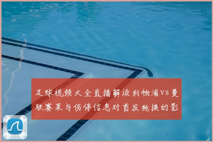 足球视频大全直播解读利物浦vs曼联赛果与伤停信息对首发轮换的影响