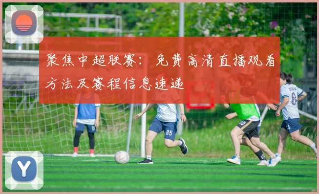 聚焦中超联赛：免费高清直播观看方法及赛程信息速递