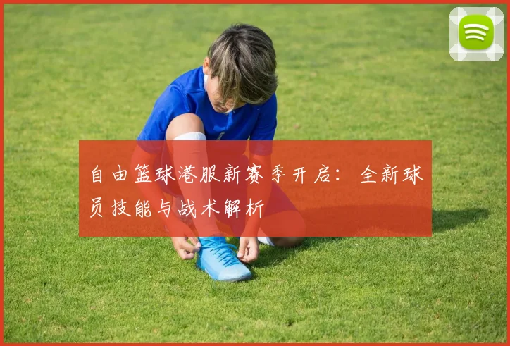 自由篮球港服新赛季开启：全新球员技能与战术解析