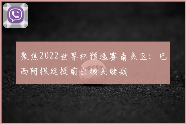 聚焦2022世界杯预选赛南美区：巴西阿根廷提前出线关键战