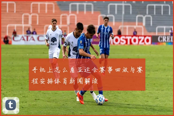 手机上怎么看亚运会赛事回放与赛程安排体育新闻解读