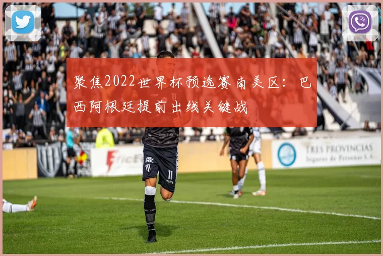 聚焦2022世界杯预选赛南美区：巴西阿根廷提前出线关键战