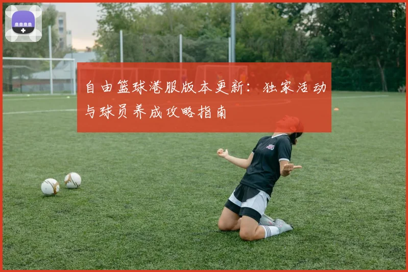 自由篮球港服版本更新:独家活动与球员养成攻略指南