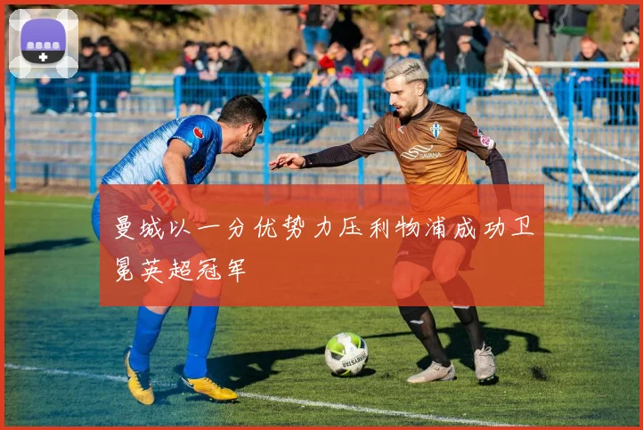 曼城以一分优势力压利物浦成功卫冕英超冠军