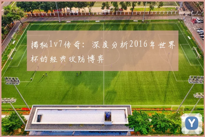 揭秘1v7传奇:深度分析2016年世界杯的经典攻防博弈