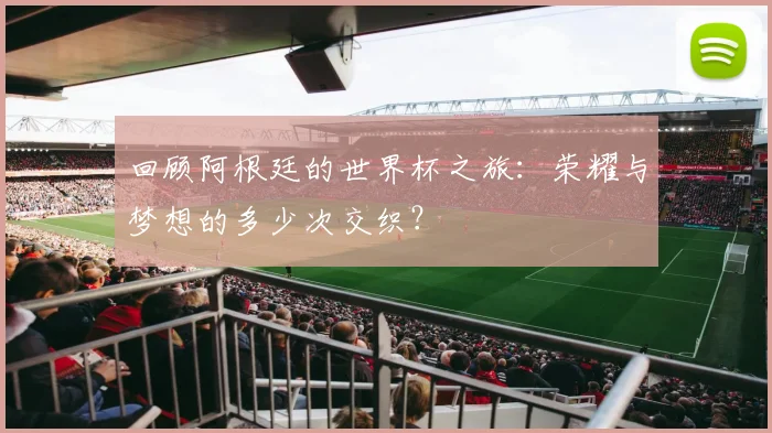 回顾阿根廷的世界杯之旅：荣耀与梦想的多少次交织？