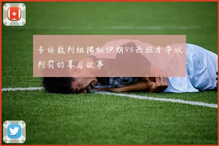 专访裁判组揭秘伊朗vs西班牙争议判罚的幕后故事