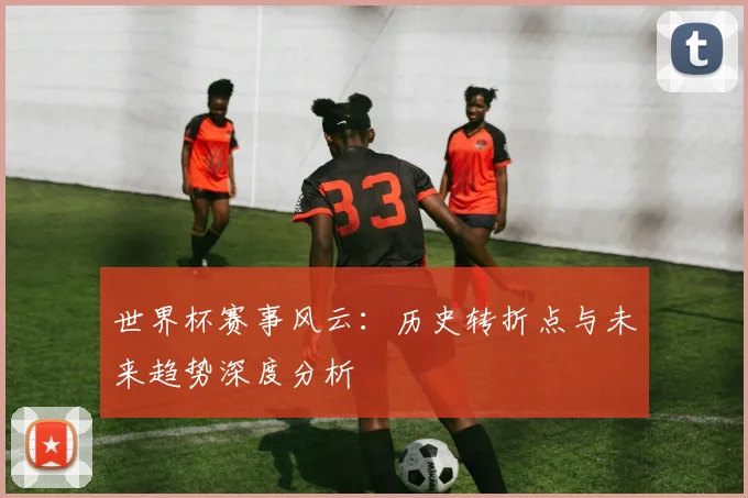 世界杯赛事风云:历史转折点与未来趋势深度分析