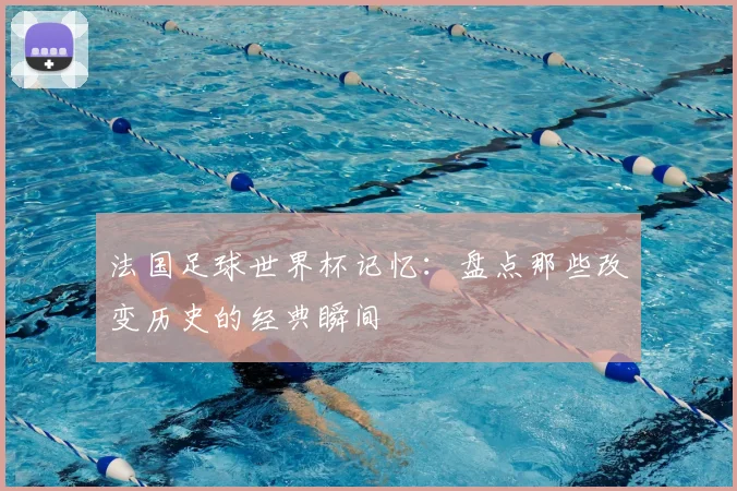 法国足球世界杯记忆：盘点那些改变历史的经典瞬间
