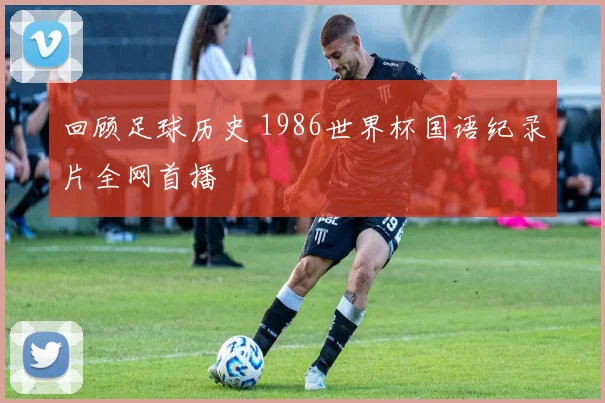 回顾足球历史 1986世界杯国语纪录片全网首播