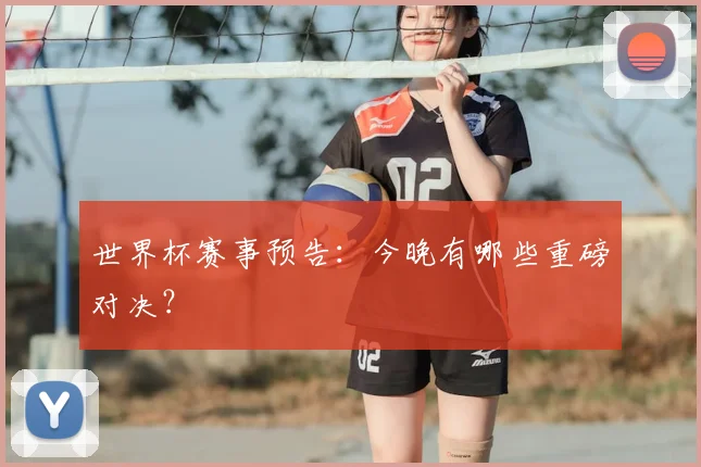 世界杯赛事预告:今晚有哪些重磅对决?