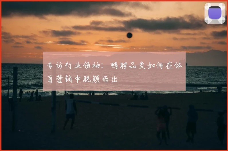 专访行业领袖:鸭脖品类如何在体育营销中脱颖而出