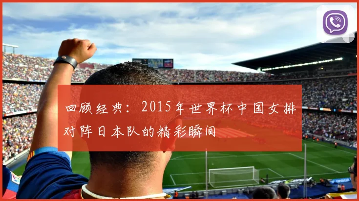 回顾经典：2015年世界杯中国女排对阵日本队的精彩瞬间