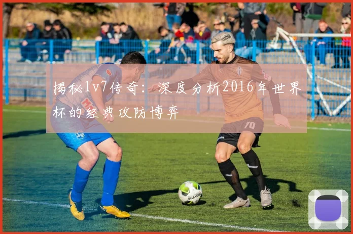 揭秘1v7传奇:深度分析2016年世界杯的经典攻防博弈