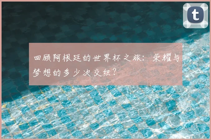 回顾阿根廷的世界杯之旅：荣耀与梦想的多少次交织？