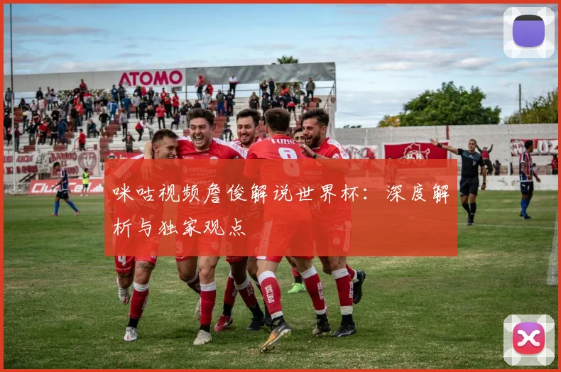 咪咕视频詹俊解说世界杯:深度解析与独家观点