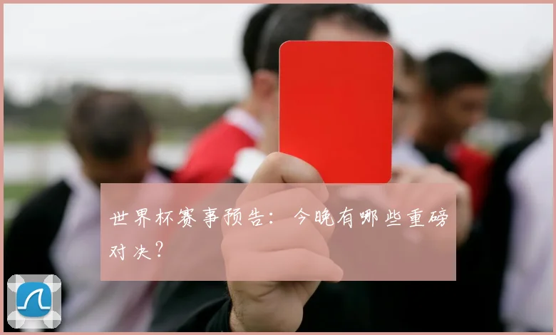 世界杯赛事预告:今晚有哪些重磅对决?
