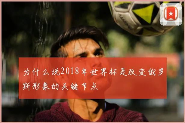 为什么说2018年世界杯是改变俄罗斯形象的关键节点