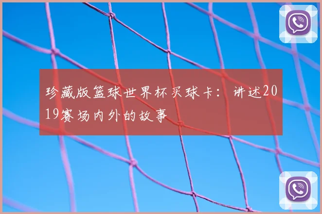 珍藏版篮球世界杯买球卡:讲述2019赛场内外的故事