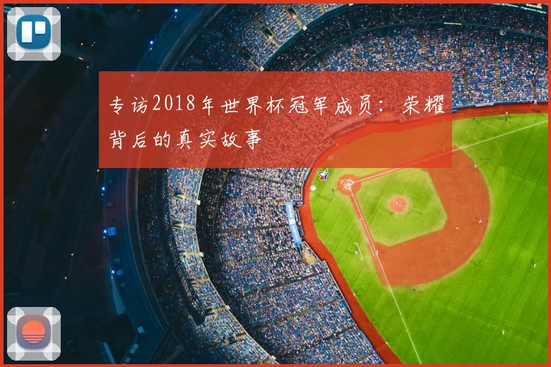 专访2018年世界杯冠军成员:荣耀背后的真实故事