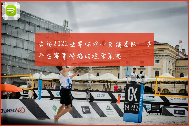 专访2022世界杯核心直播团队:多平台赛事转播的运营策略