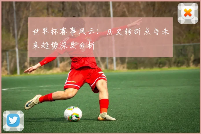 世界杯赛事风云：历史转折点与未来趋势深度分析