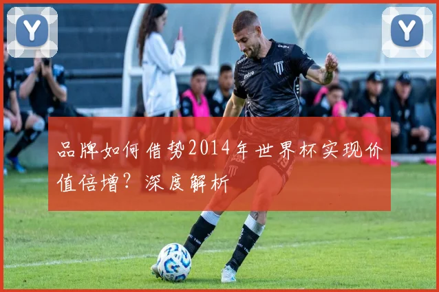 品牌如何借势2014年世界杯实现价值倍增?深度解析