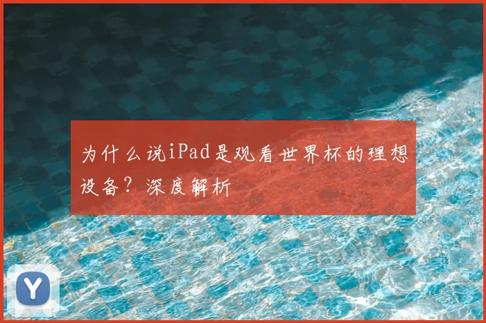 为什么说iPad是观看世界杯的理想设备？深度解析